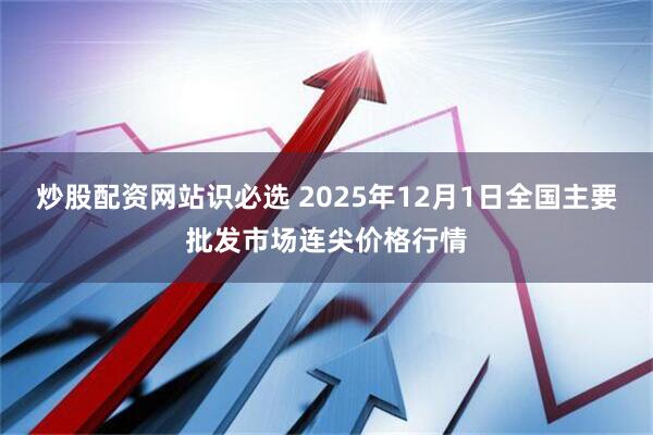 炒股配资网站识必选 2025年12月1日全国主要批发市场连尖价格行情