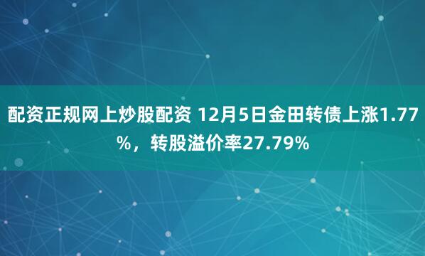 配资正规网上炒股配资 12月5日金田转债上涨1.77%，转股溢价率27.79%
