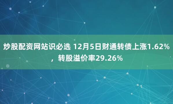 炒股配资网站识必选 12月5日财通转债上涨1.62%，转股溢价率29.26%