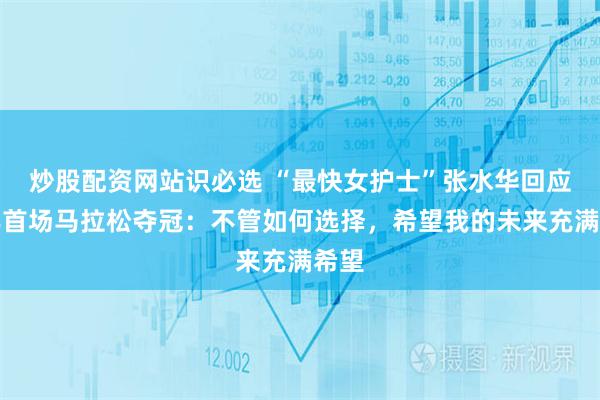 炒股配资网站识必选 “最快女护士”张水华回应新年首场马拉松夺冠：不管如何选择，希望我的未来充满希望