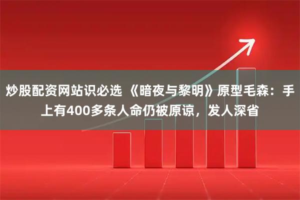 炒股配资网站识必选 《暗夜与黎明》原型毛森：手上有400多条人命仍被原谅，发人深省