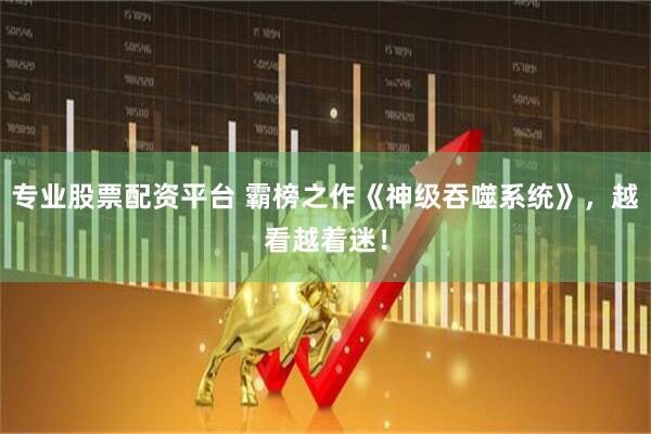 专业股票配资平台 霸榜之作《神级吞噬系统》，越看越着迷！