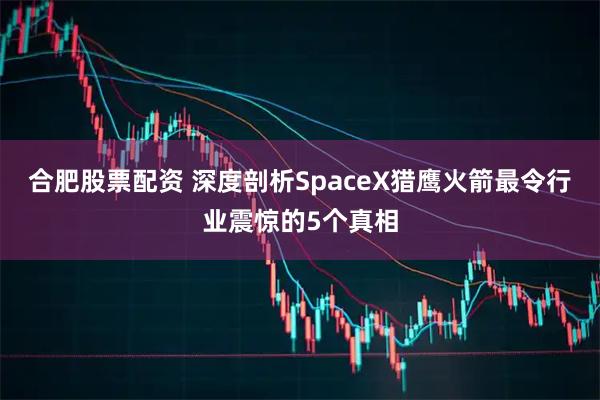 合肥股票配资 深度剖析SpaceX猎鹰火箭最令行业震惊的5个真相