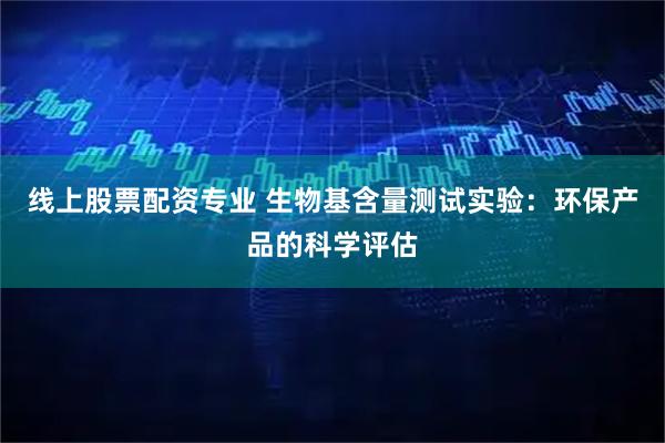 线上股票配资专业 生物基含量测试实验：环保产品的科学评估