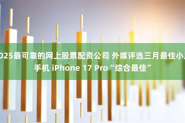 2025最可靠的网上股票配资公司 外媒评选三月最佳小屏手机 iPhone 17 Pro“综合最佳”