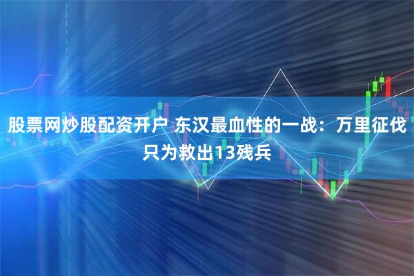 股票网炒股配资开户 东汉最血性的一战:万里征伐只为救出13残兵