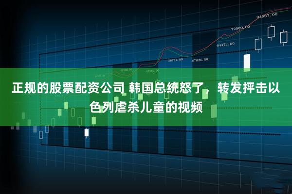 正规的股票配资公司 韩国总统怒了,转发抨击以色列虐杀儿童的视频