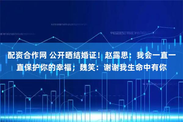 配资合作网 公开晒结婚证！赵露思：我会一直一直保护你的幸福；魏笑：谢谢我生命中有你