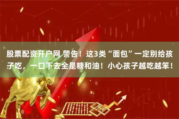 股票配资开户网 警告！这3类“面包”一定别给孩子吃，一口下去全是糖和油！小心孩子越吃越笨！