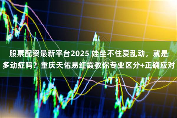 股票配资最新平台2025 娃坐不住爱乱动，就是多动症吗？重庆天佑易红霞教你专业区分+正确应对