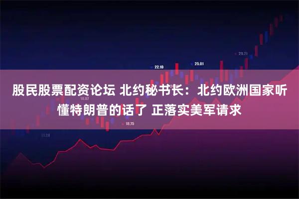 股民股票配资论坛 北约秘书长：北约欧洲国家听懂特朗普的话了 正落实美军请求