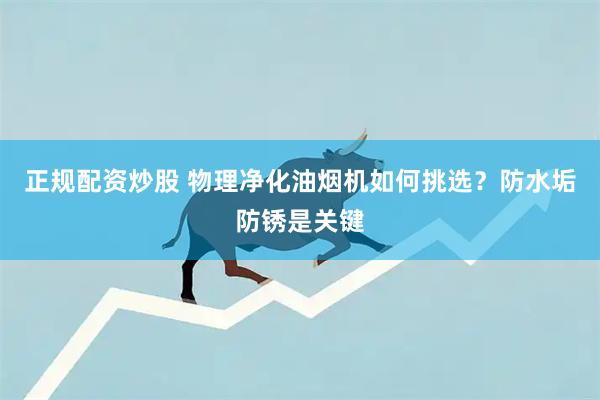 正规配资炒股 物理净化油烟机如何挑选？防水垢防锈是关键