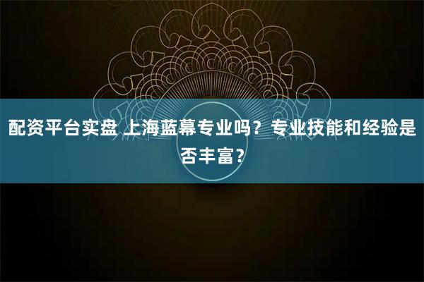 配资平台实盘 上海蓝幕专业吗？专业技能和经验是否丰富？