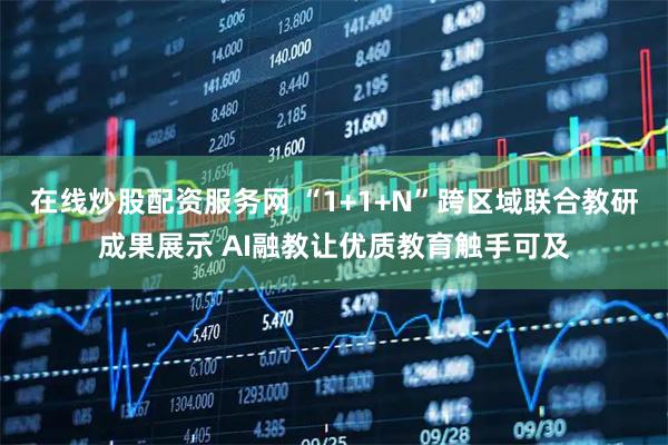 在线炒股配资服务网 “1+1+N”跨区域联合教研成果展示 AI融教让优质教育触手可及