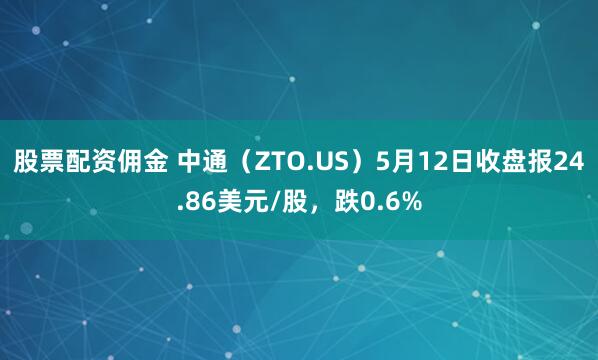 股票配资佣金 中通（ZTO.US）5月12日收盘报24.86美元/股，跌0.6%