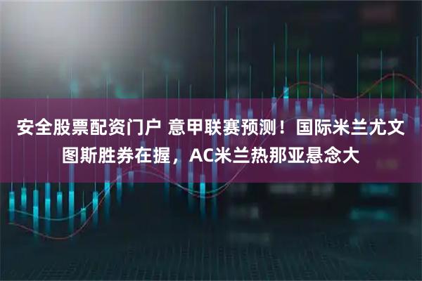 安全股票配资门户 意甲联赛预测！国际米兰尤文图斯胜券在握，AC米兰热那亚悬念大