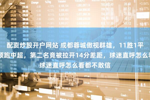 配资炒股开户网站 成都蓉城傲视群雄,11胜1平累积34分领跑中超,第二名竟被拉开14分差距,球迷直呼怎么看都不敢信