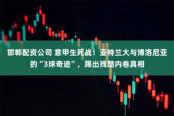 邯郸配资公司 意甲生死战！亚特兰大与博洛尼亚的“3球奇迹”，踢出残酷内卷真相