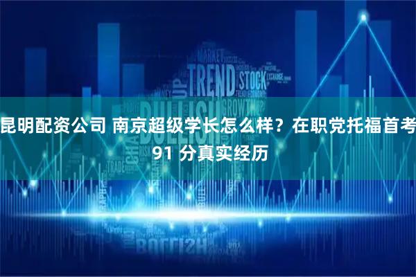 昆明配资公司 南京超级学长怎么样？在职党托福首考 91 分真实经历
