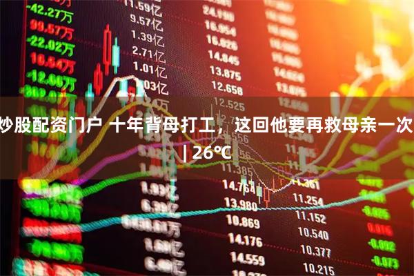炒股配资门户 十年背母打工，这回他要再救母亲一次 | 26℃