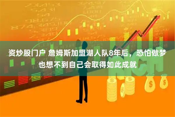 资炒股门户 詹姆斯加盟湖人队8年后，恐怕做梦也想不到自己会取得如此成就