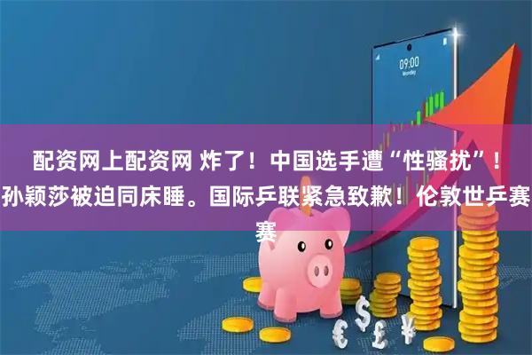 配资网上配资网 炸了！中国选手遭“性骚扰”！孙颖莎被迫同床睡。国际乒联紧急致歉！伦敦世乒赛