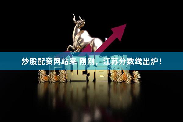 炒股配资网站来 刚刚，江苏分数线出炉！
