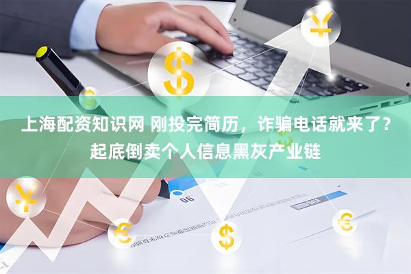 上海配资知识网 刚投完简历，诈骗电话就来了？起底倒卖个人信息黑灰产业链
