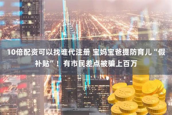10倍配资可以找谁代注册 宝妈宝爸提防育儿“假补贴”！有市民差点被骗上百万