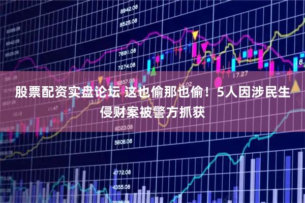 股票配资实盘论坛 这也偷那也偷！5人因涉民生侵财案被警方抓获