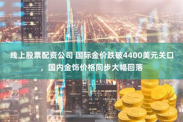 线上股票配资公司 国际金价跌破4400美元关口，国内金饰价格同步大幅回落