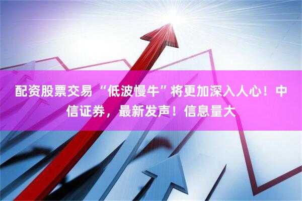 配资股票交易 “低波慢牛”将更加深入人心！中信证券，最新发声！信息量大
