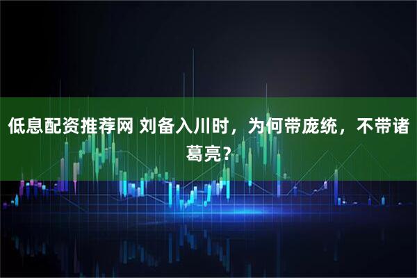 低息配资推荐网 刘备入川时，为何带庞统，不带诸葛亮？