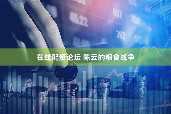 在线配资论坛 陈云的粮食战争