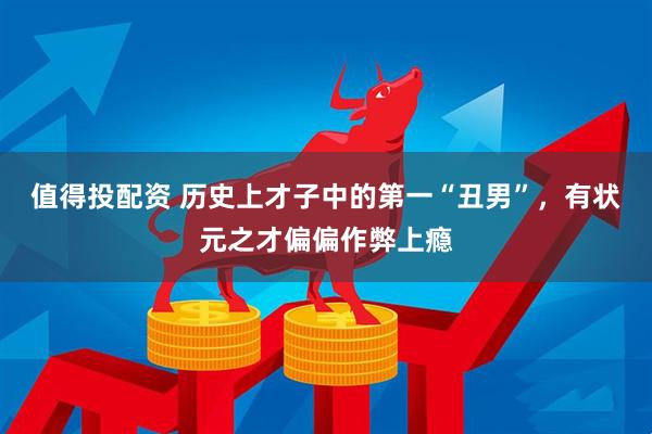 值得投配资 历史上才子中的第一“丑男”，有状元之才偏偏作弊上瘾