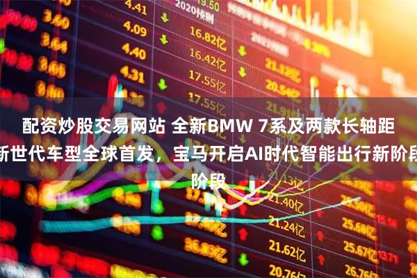 配资炒股交易网站 全新BMW 7系及两款长轴距新世代车型全球首发，宝马开启AI时代智能出行新阶段