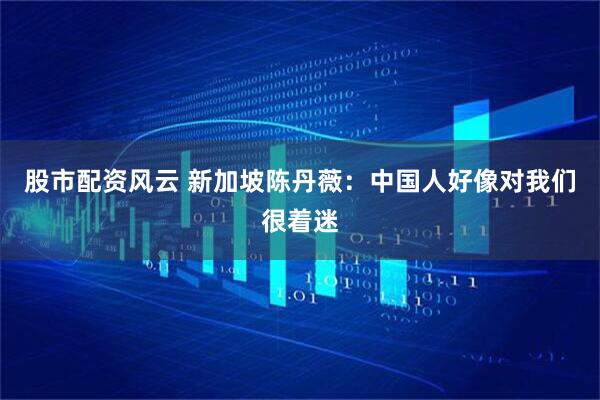 股市配资风云 新加坡陈丹薇：中国人好像对我们很着迷
