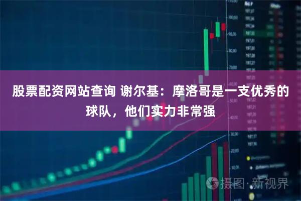 股票配资网站查询 谢尔基：摩洛哥是一支优秀的球队，他们实力非常强