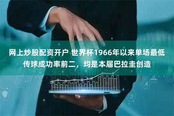网上炒股配资开户 世界杯1966年以来单场最低传球成功率前二，均是本届巴拉圭创造