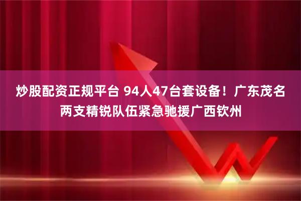 炒股配资正规平台 94人47台套设备!广东茂名两支精锐队伍紧急驰援广西钦州
